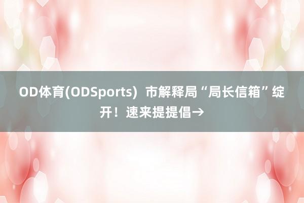 OD体育(ODSports)  市解释局“局长信箱”绽开！速来提提倡→