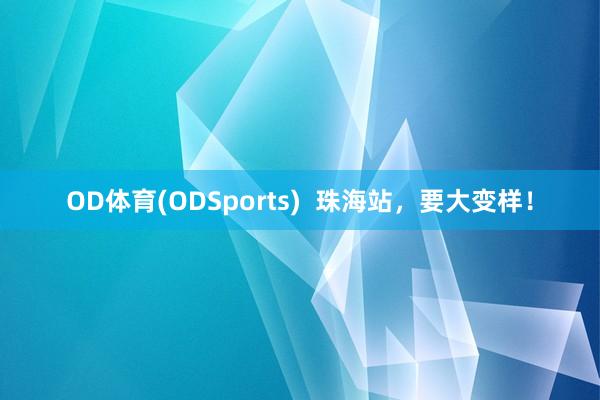 OD体育(ODSports)  珠海站，要大变样！