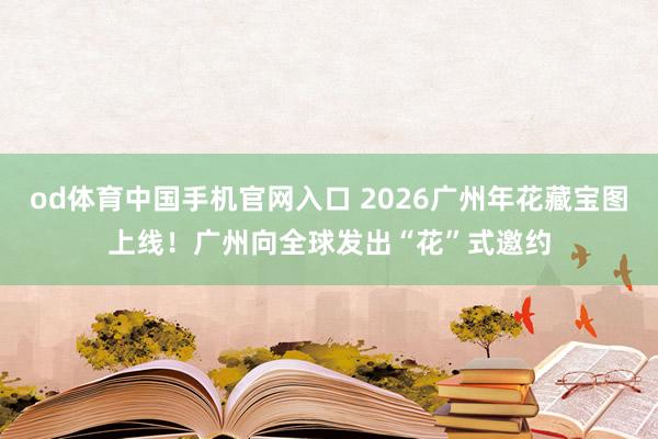 od体育中国手机官网入口 2026广州年花藏宝图上线！广州向全球发出“花”式邀约