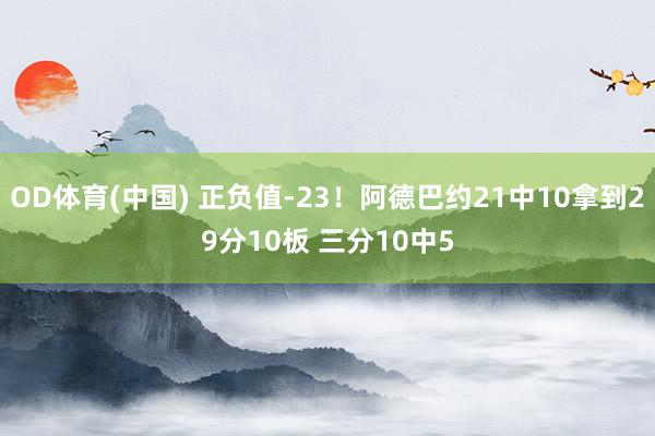 OD体育(中国) 正负值-23！阿德巴约21中10拿到29分10板 三分10中5