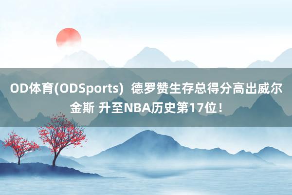 OD体育(ODSports)  德罗赞生存总得分高出威尔金斯 升至NBA历史第17位！