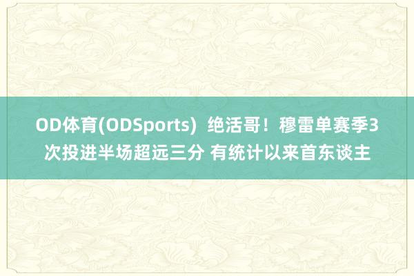 OD体育(ODSports)  绝活哥！穆雷单赛季3次投进半场超远三分 有统计以来首东谈主