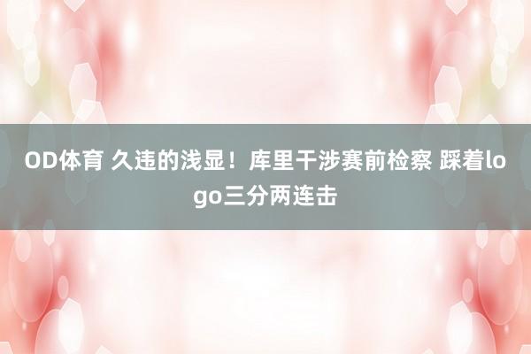 OD体育 久违的浅显！库里干涉赛前检察 踩着logo三分两连击