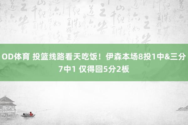 OD体育 投篮线路看天吃饭！伊森本场8投1中&三分7中1 仅得回5分2板