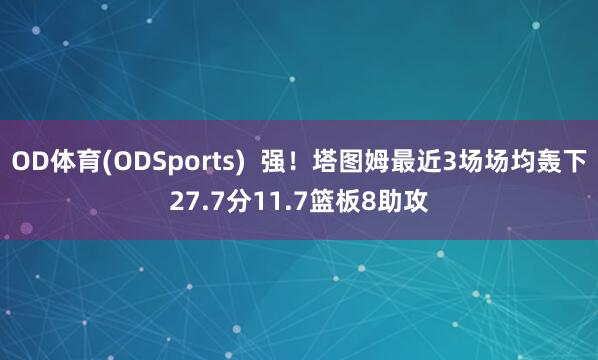 OD体育(ODSports)  强！塔图姆最近3场场均轰下27.7分11.7篮板8助攻