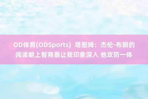 OD体育(ODSports)  塔图姆：杰伦·布朗的阅读朝上智商最让我印象深入 他攻防一体