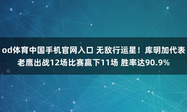 od体育中国手机官网入口 无敌行运星！库明加代表老鹰出战12场比赛赢下11场 胜率达90.9%