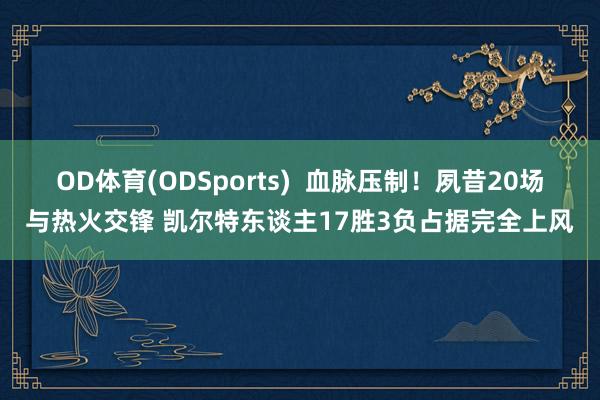 OD体育(ODSports)  血脉压制！夙昔20场与热火交锋 凯尔特东谈主17胜3负占据完全上风