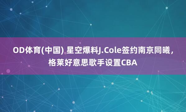 OD体育(中国) 星空爆料J.Cole签约南京同曦，格莱好意思歌手设置CBA
