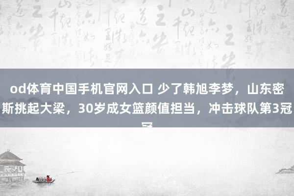 od体育中国手机官网入口 少了韩旭李梦，山东密斯挑起大梁，30岁成女篮颜值担当，冲击球队第3冠