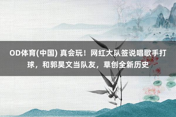 OD体育(中国) 真会玩！网红大队签说唱歌手打球，和郭昊文当队友，草创全新历史