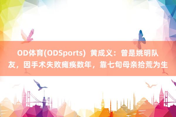 OD体育(ODSports)  黄成义：曾是姚明队友，因手术失败瘫痪数年，靠七旬母亲拾荒为生
