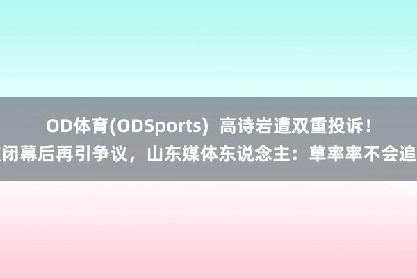 OD体育(ODSports)  高诗岩遭双重投诉！被闭幕后再引争议，山东媒体东说念主：草率率不会追罚