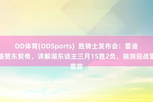 OD体育(ODSports)  胜骑士发布会：雷迪克盛赞东契奇，详解湖东谈主三月15胜2负，揣测迎战雷霆