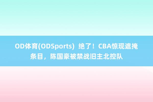 OD体育(ODSports)  绝了！CBA惊现遮掩条目，陈国豪被禁战旧主北控队