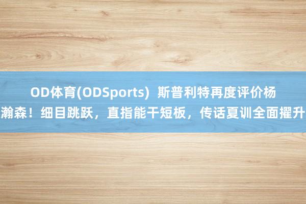 OD体育(ODSports)  斯普利特再度评价杨瀚森！细目跳跃，直指能干短板，传话夏训全面擢升