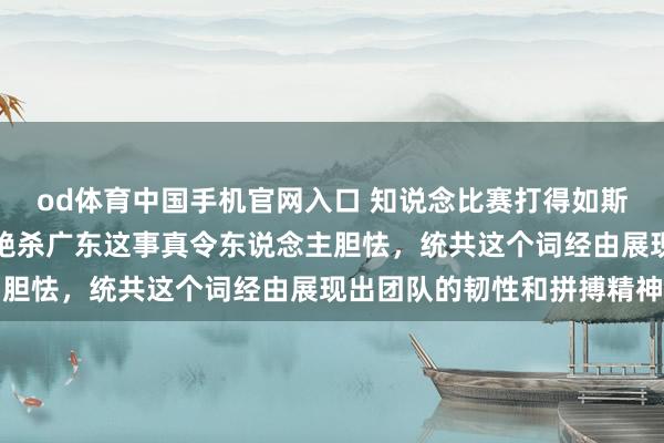od体育中国手机官网入口 知说念比赛打得如斯厉害，江苏女篮在客场绝杀广东这事真令东说念主胆怯，统共这个词经由展现出团队的韧性和拼搏精神