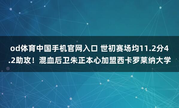 od体育中国手机官网入口 世初赛场均11.2分4.2助攻！混血后卫朱正本心加盟西卡罗莱纳大学