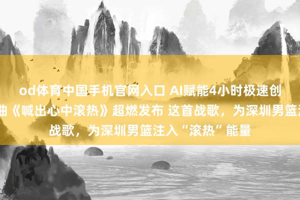 od体育中国手机官网入口 AI赋能4小时极速创作，原土原创歌曲《喊出心中滚热》超燃发布 这首战歌，为深圳男篮注入“滚热”能量