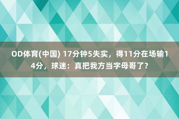 OD体育(中国) 17分钟5失实，得11分在场输14分，球迷：真把我方当字母哥了？