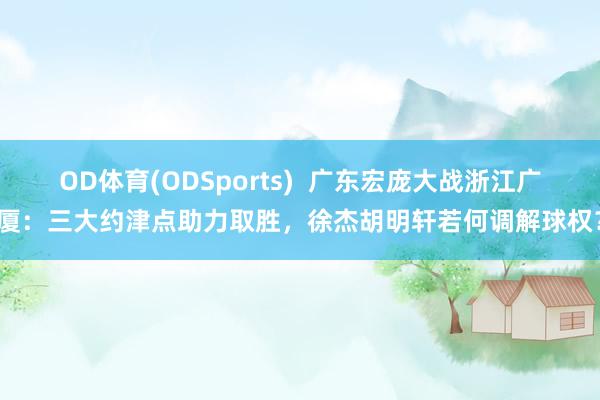 OD体育(ODSports)  广东宏庞大战浙江广厦：三大约津点助力取胜，徐杰胡明轩若何调解球权？