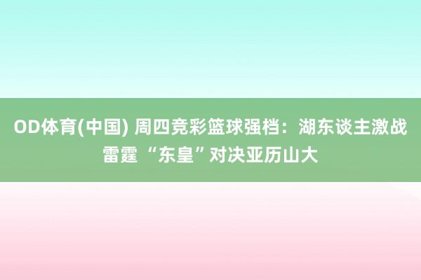 OD体育(中国) 周四竞彩篮球强档：湖东谈主激战雷霆 “东皇”对决亚历山大