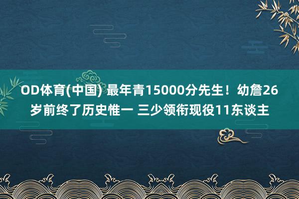 OD体育(中国) 最年青15000分先生！幼詹26岁前终了历史惟一 三少领衔现役11东谈主
