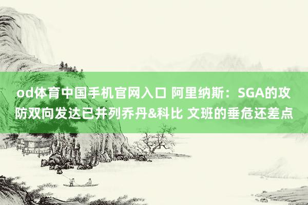 od体育中国手机官网入口 阿里纳斯：SGA的攻防双向发达已并列乔丹&科比 文班的垂危还差点