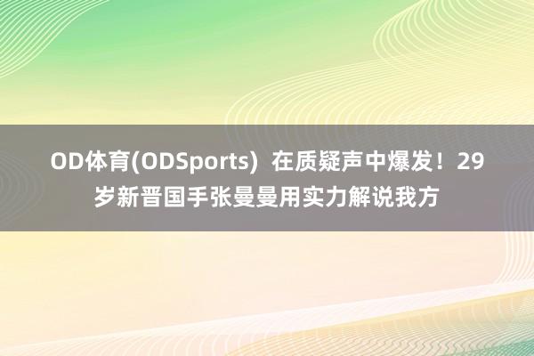 OD体育(ODSports)  在质疑声中爆发！29岁新晋国手张曼曼用实力解说我方
