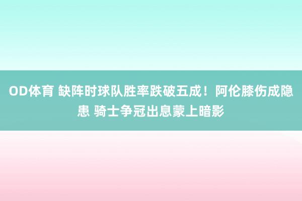 OD体育 缺阵时球队胜率跌破五成！阿伦膝伤成隐患 骑士争冠出息蒙上暗影