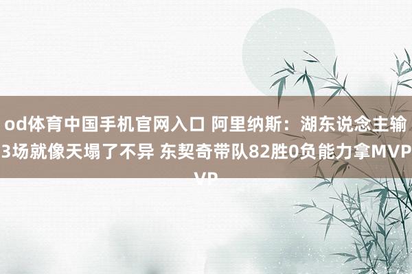 od体育中国手机官网入口 阿里纳斯：湖东说念主输3场就像天塌了不异 东契奇带队82胜0负能力拿MVP