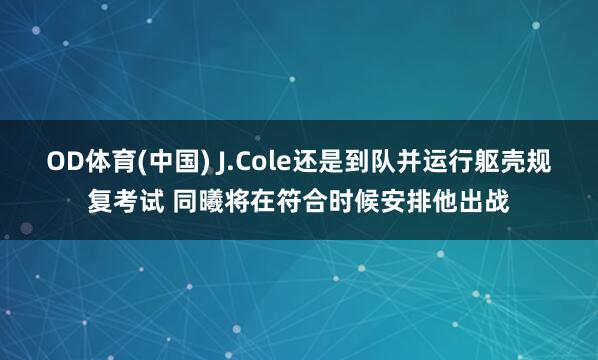 OD体育(中国) J.Cole还是到队并运行躯壳规复考试 同曦将在符合时候安排他出战