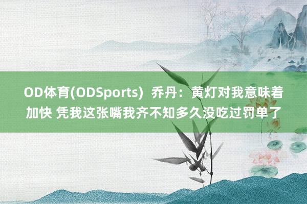 OD体育(ODSports)  乔丹：黄灯对我意味着加快 凭我这张嘴我齐不知多久没吃过罚单了