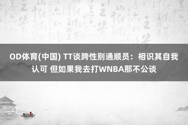 OD体育(中国) TT谈跨性别通顺员：相识其自我认可 但如果我去打WNBA那不公谈