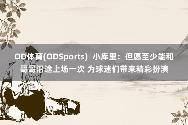 OD体育(ODSports)  小库里：但愿至少能和哥哥沿途上场一次 为球迷们带来精彩扮演