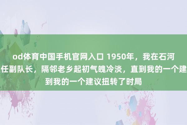 od体育中国手机官网入口 1950年，我在石河子城建勘探队任副队长，隔邻老乡起初气魄冷淡，直到我的一个建议扭转了时局