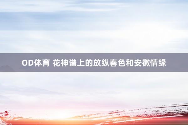 OD体育 花神谱上的放纵春色和安徽情缘