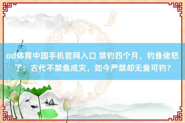 od体育中国手机官网入口 禁钓四个月，钓鱼佬怒了：古代不禁鱼成灾，如今严禁却无鱼可钓？