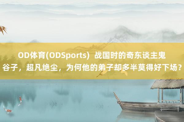 OD体育(ODSports)  战国时的奇东谈主鬼谷子，超凡绝尘，为何他的弟子却多半莫得好下场？