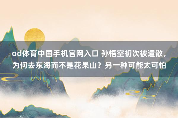 od体育中国手机官网入口 孙悟空初次被遣散，为何去东海而不是花果山？另一种可能太可怕