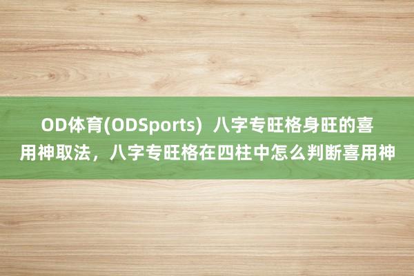 OD体育(ODSports)  八字专旺格身旺的喜用神取法，八字专旺格在四柱中怎么判断喜用神
