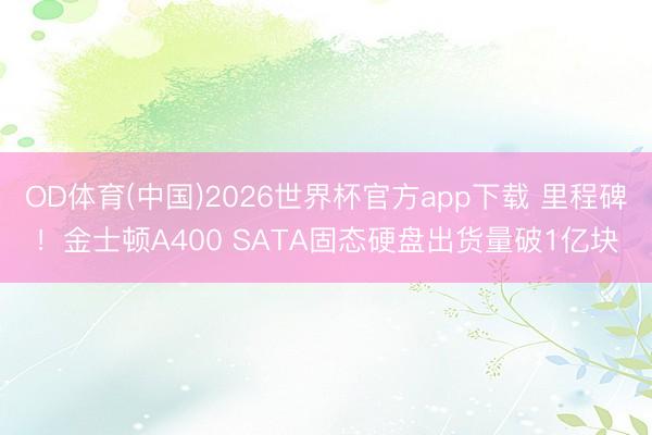 OD体育(中国)2026世界杯官方app下载 里程碑！金士顿A400 SATA固态硬盘出货量破1亿块