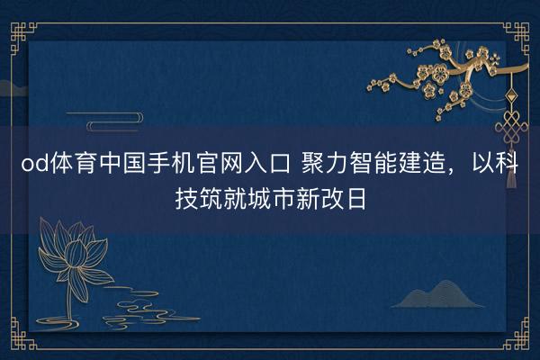 od体育中国手机官网入口 聚力智能建造，以科技筑就城市新改日