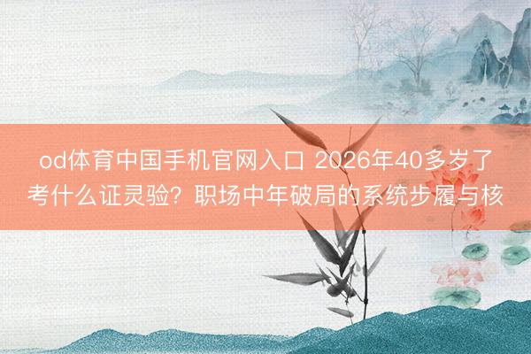 od体育中国手机官网入口 2026年40多岁了考什么证灵验？职场中年破局的系统步履与核