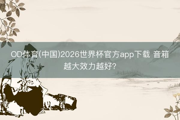 OD体育(中国)2026世界杯官方app下载 音箱越大效力越好？
