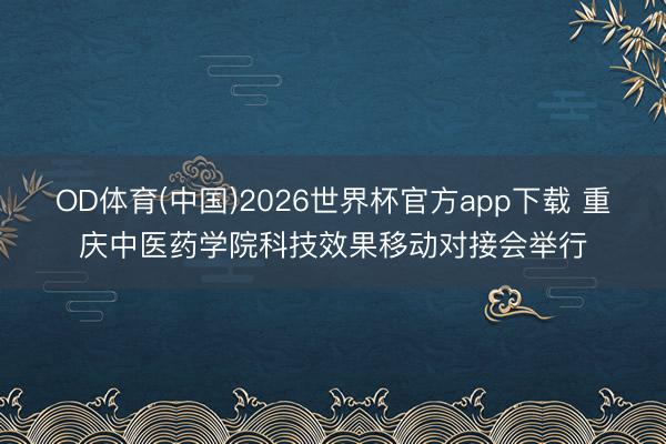 OD体育(中国)2026世界杯官方app下载 重庆中医药学院科技效果移动对接会举行