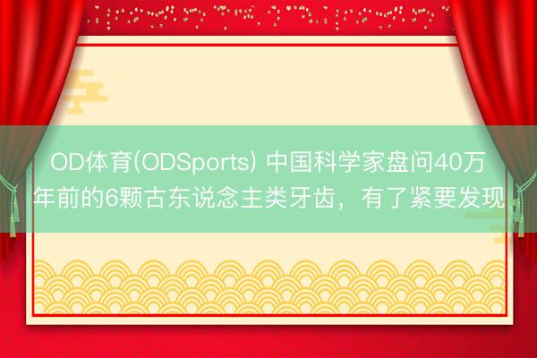 OD体育(ODSports) 中国科学家盘问40万年前的6颗古东说念主类牙齿，有了紧要发现