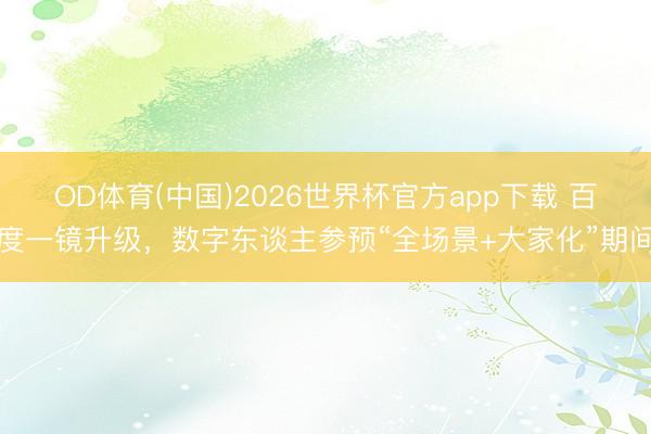 OD体育(中国)2026世界杯官方app下载 百度一镜升级，数字东谈主参预“全场景+大家化”期间