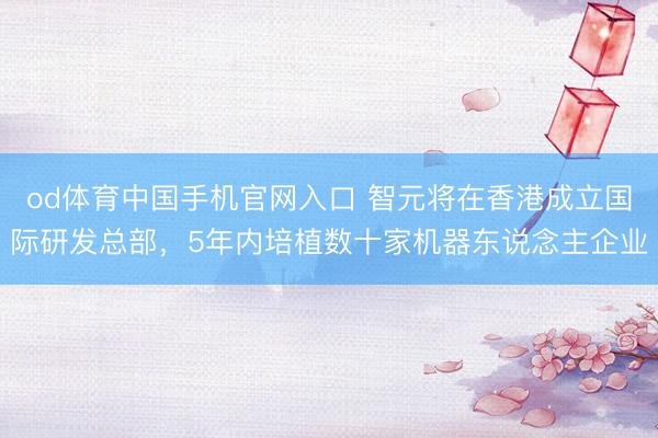 od体育中国手机官网入口 智元将在香港成立国际研发总部，5年内培植数十家机器东说念主企业