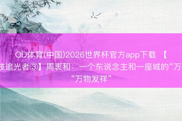OD体育(中国)2026世界杯官方app下载 【扬州科技追光者③】周衷和：一个东说念主和一座城的“万物发祥”